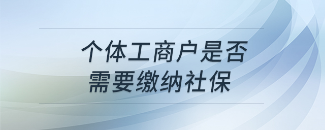 个体工商户是否需要缴纳社保