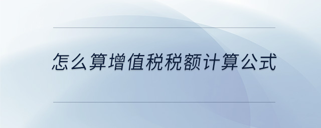 怎么算增值税税额计算公式 怎么算增值税税额计算公式