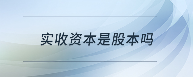 实收资本是股本吗 实收资本是股本吗