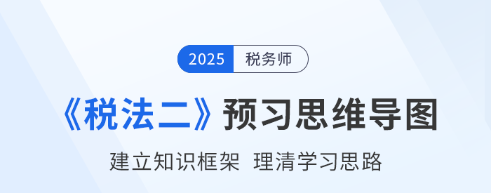 2025年税务师《税法二》预习思维导图梳理 2025年税务师《税法二》预习思维导图梳理