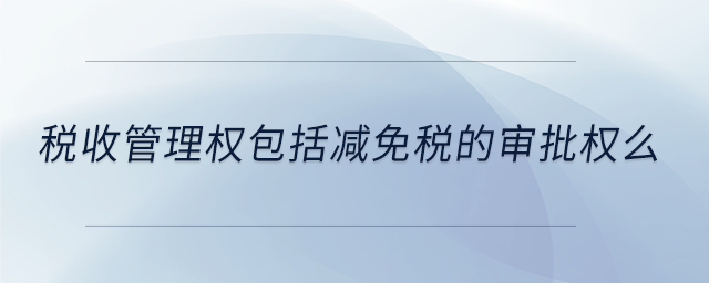 税收管理权包括减免税的审批权么