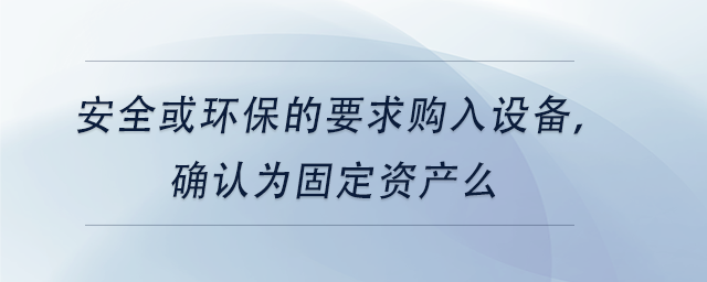 中级会计安全或环保的要求购入设备,确认为固定资产么 中级会计安全或环保的要求购入设备,确认为固定资产么