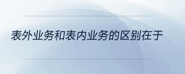 表外业务和表内业务的区别在于