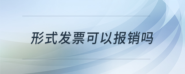 形式发票可以报销吗 形式发票可以报销吗