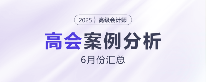 2025年高级会计师考试6月份案例分析汇总