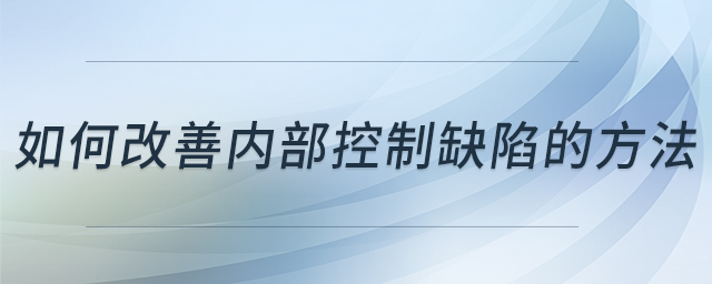 如何改善内部控制缺陷的方法