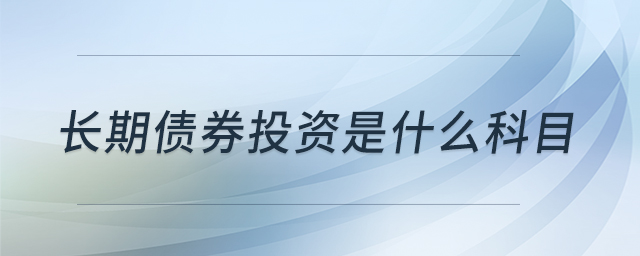 长期债券投资是什么科目 长期债券投资是什么科目