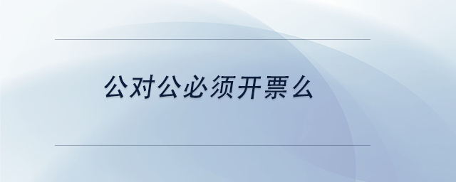 中级会计公对公必须开票么 中级会计公对公必须开票么