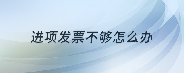 进项发票不够怎么办 进项发票不够怎么办