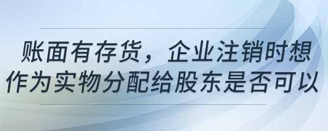 账面有存货,企业注销时想作为实物分配给股东是否可以 账面有存货,企业注销时想作为实物分配给股东是否可以