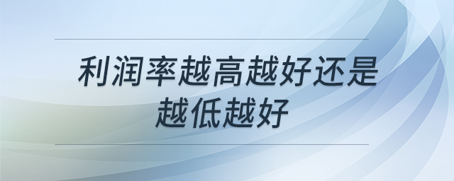 利润率越高越好还是越低越好 利润率越高越好还是越低越好