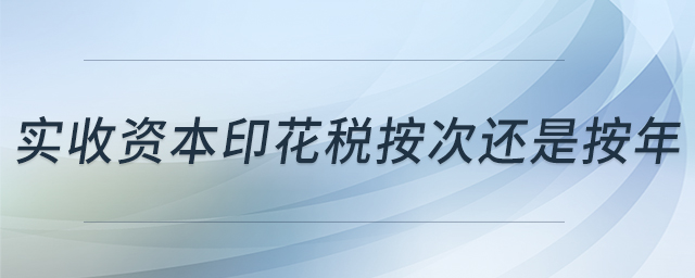 实收资本印花税按次还是按年 实收资本印花税按次还是按年