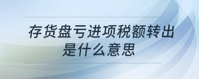 存货盘亏进项税额转出是什么意思 存货盘亏进项税额转出是什么意思