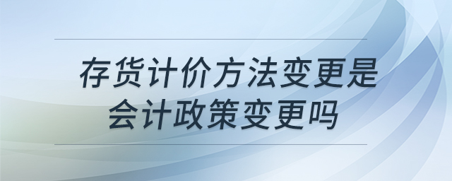 存货计价方法变更是会计政策变更吗
