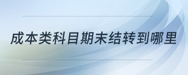 成本类科目期末结转到哪里 成本类科目期末结转到哪里