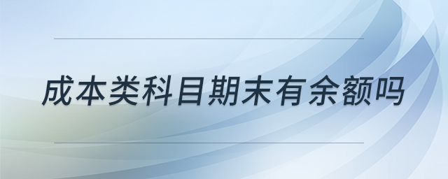成本类科目期末有余额吗 成本类科目期末有余额吗