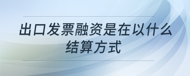 出口发票融资是在以什么结算方式