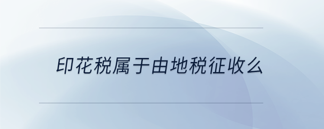 印花税属于由地税征收么 印花税属于由地税征收么