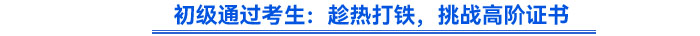初级通过考生:趁热打铁,挑战高阶证书 初级通过考生:趁热打铁,挑战高阶证书