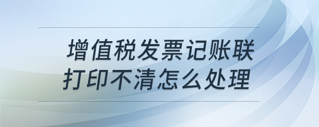 增值税发票记账联打印不清怎么处理