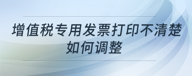 增值税专用发票打印不清楚如何调整