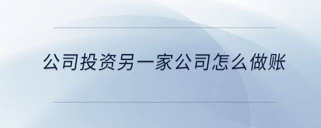 公司投资另一家公司怎么做账 公司投资另一家公司怎么做账
