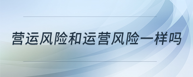 营运风险和运营风险一样吗