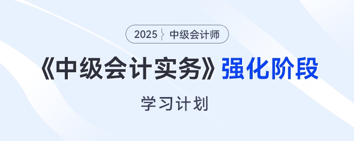 只需6周!2025年《中级会计实务》强化阶段学习计划来了! 只需6周!2025年《中级会计实务》强化阶段学习计划来了!