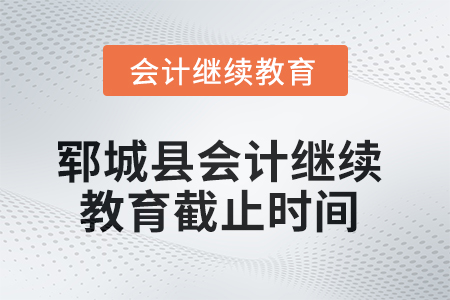 2025年郓城县会计继续教育截止时间