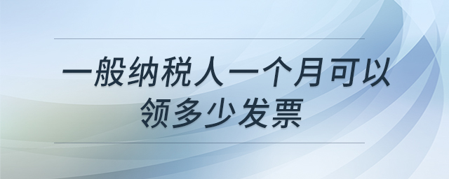 一般纳税人一个月可以领多少发票 一般纳税人一个月可以领多少发票