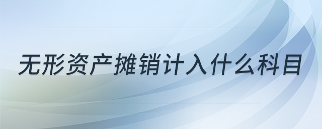 无形资产摊销计入什么科目 无形资产摊销计入什么科目