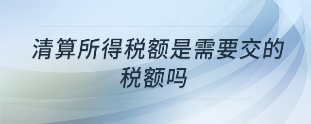 清算所得税额是需要交的税额吗