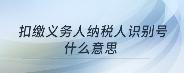 扣缴义务人纳税人识别号什么意思 扣缴义务人纳税人识别号什么意思