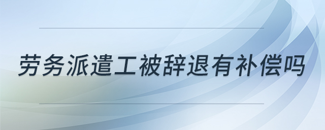 劳务派遣工被辞退有补偿吗 劳务派遣工被辞退有补偿吗