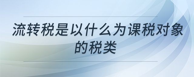 流转税是以什么为课税对象的税类 流转税是以什么为课税对象的税类