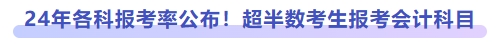 24年各科报考率公布!超半数考生报考会计科目 24年各科报考率公布!超半数考生报考会计科目