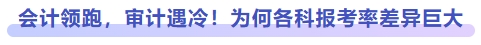 会计领跑,审计遇冷!为何专业阶段各科报考率差异巨大 会计领跑,审计遇冷!为何专业阶段各科报考率差异巨大