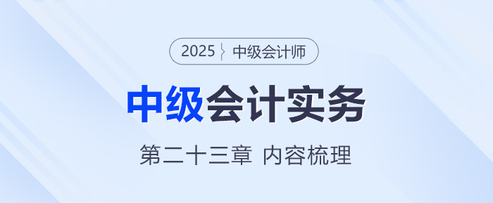 2025年《中级会计实务》第二十三章考情分析及重要内容梳理 2025年《中级会计实务》第二十三章考情分析及重要内容梳理