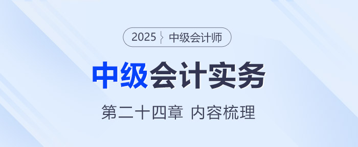 2025年《中级会计实务》第二十四章考情分析及重要内容梳理 2025年《中级会计实务》第二十四章考情分析及重要内容梳理