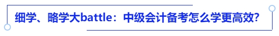 细学、略学大battle:中级会计备考怎么学更高效? 细学、略学大battle:中级会计备考怎么学更高效?
