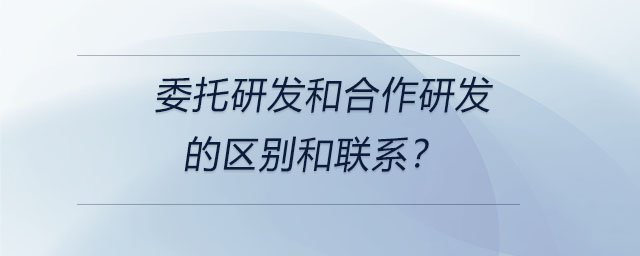 委托研发和合作研发的区别和联系？