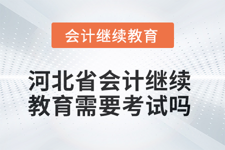 2025年河北省会计人员继续教育需要考试吗？