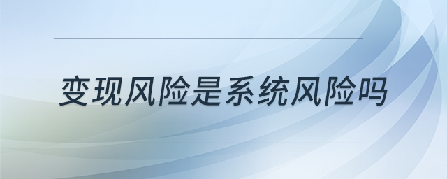 变现风险是系统风险吗 变现风险是系统风险吗