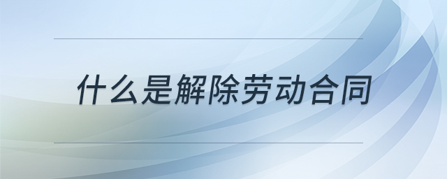 什么是解除劳动合同 什么是解除劳动合同