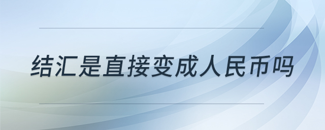 结汇是直接变成人民币吗 结汇是直接变成人民币吗