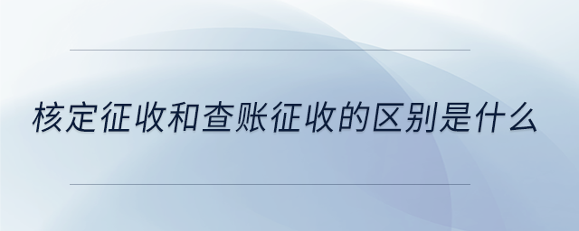 核定征收和查账征收的区别是什么 核定征收和查账征收的区别是什么
