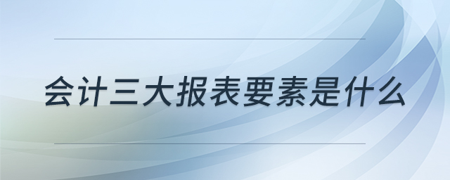 会计三大报表要素是什么