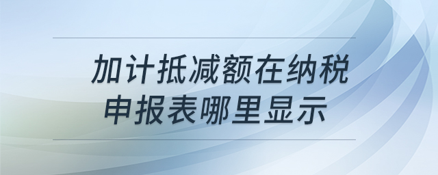 加计抵减额在纳税申报表哪里显示