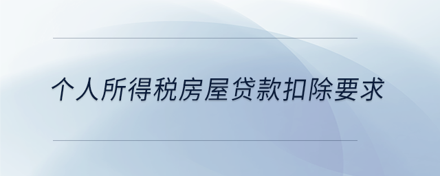 个人所得税房屋贷款扣除要求 个人所得税房屋贷款扣除要求