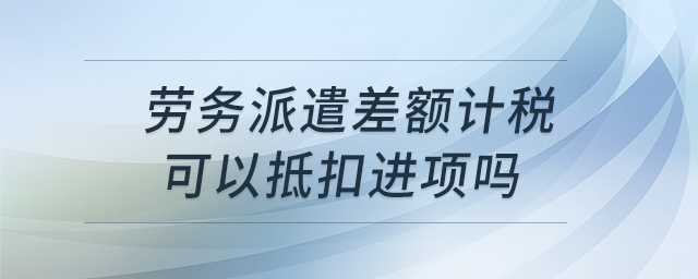 劳务派遣差额计税可以抵扣进项吗 劳务派遣差额计税可以抵扣进项吗